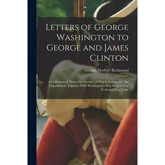 Letters of George Washington to George and James Clinton; a Collection of Thirty-five Letters, of Which Twenty-six are Unpublished, Together With Wash