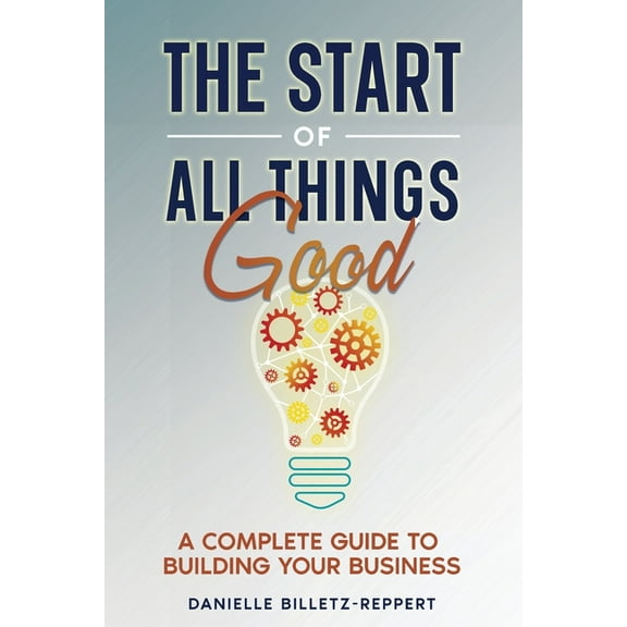 The Start of All Things Good: A Complete Guide to Building Your Business, (Paperback)