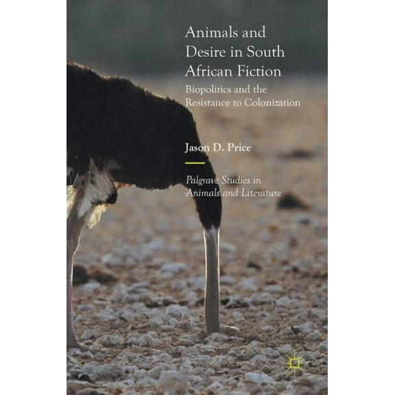 Palgrave Studies in Animals and Literatu Animals and Desire in South African Fiction: Biopolitics and the Resistance to Colonization, (Hardcover)