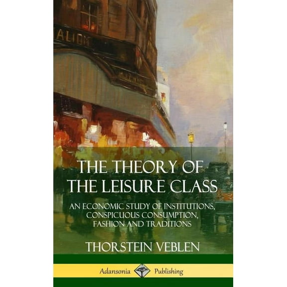 The Theory of the Leisure Class: An Economic Study of Institutions, Conspicuous Consumption, Fashion and Traditions (Har, (Hardcover)