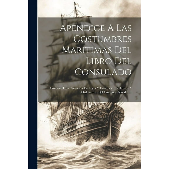 Apendice A Las Costumbres Maritimas Del Libro Del Consulado : Contiene Una Coleccion De Leyes Y Estatutos ... Relativos A Ordenanzas Del Comercio Naval ...... (Paperback)