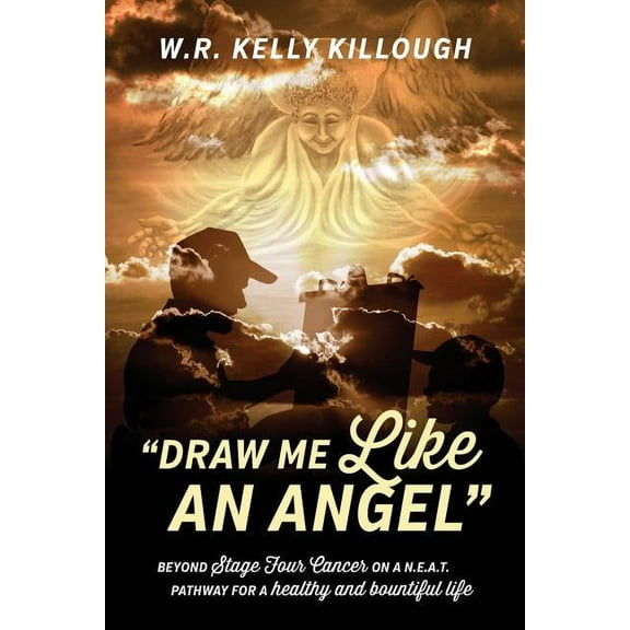 Draw Me Like an Angel: Beyond Stage Four Cancer on A N.E.A.T. Pathway for a Healthy and Bountiful Life, (Paperback)