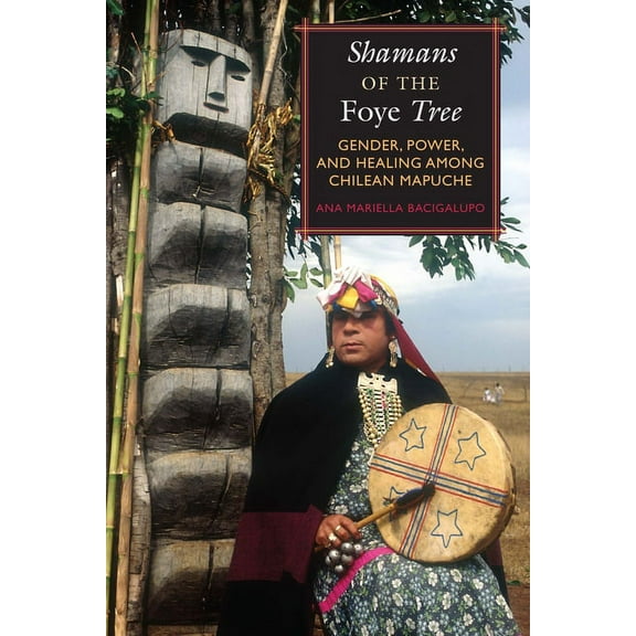Shamans of the Foye Tree: Gender, Power, and Healing among Chilean Mapuche, (Paperback)