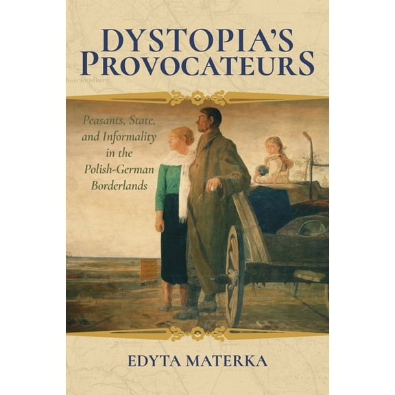 Dystopia's Provocateurs: Peasants, State, and Informality in the Polish-German Borderlands, (Paperback)