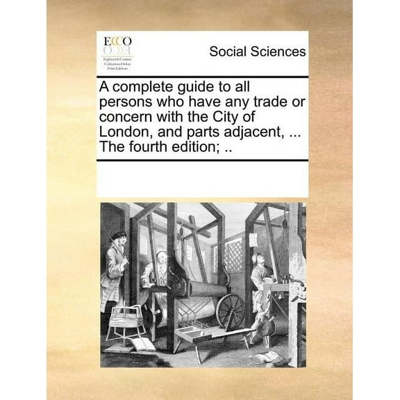 A Complete Guide to All Persons Who Have Any Trade or Concern with the City of London, and Parts Adjacent, ... the Fourth Edition; .. (Paperback)