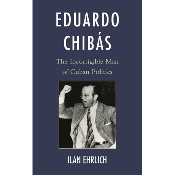 Eduardo Chibás: The Incorrigible Man of Cuban Politics, (Paperback)