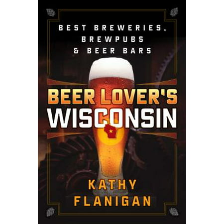 Beer Lover's Wisconsin : Best Breweries, Brewpubs and Beer (Best Beers By State)