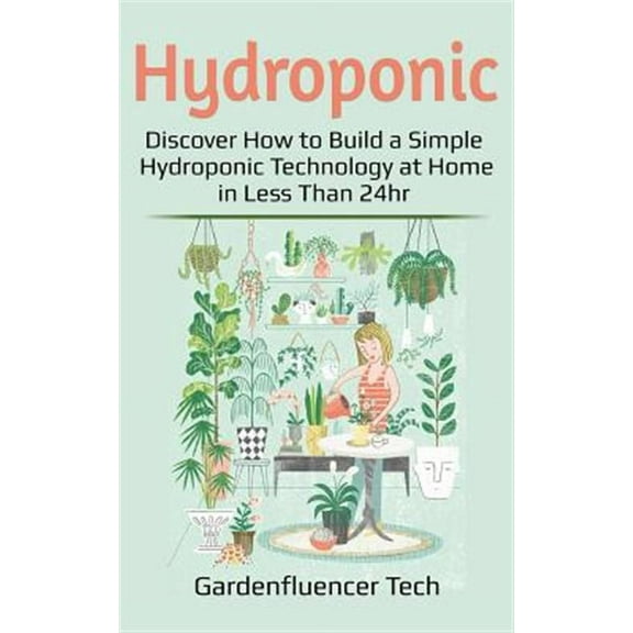 Hydroponic: Discover How to Build a Simple Hydroponic Technology at Home in Less Than 24hr