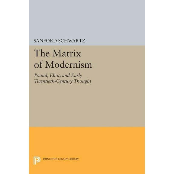 Princeton Legacy Library The Matrix of Modernism: Pound, Eliot, and Early Twentieth-Century Thought, Book 548, (Paperback)