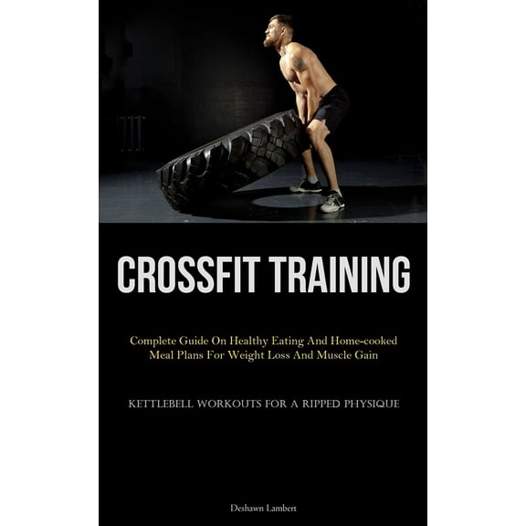 Crossfit Training: Complete Guide On Healthy Eating And Home-cooked Meal Plans For Weight Loss And Muscle Gain (Kettlebe, (Paperback)