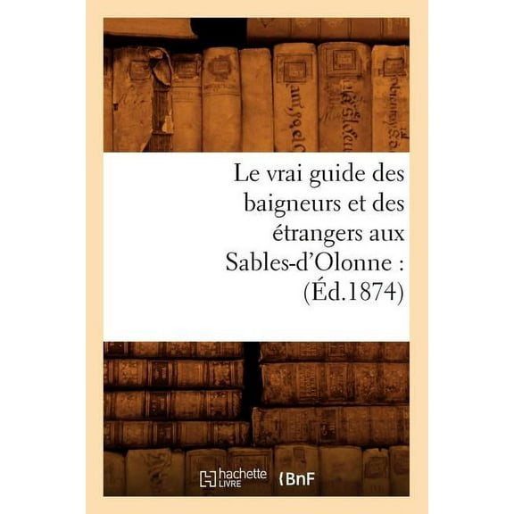 Histoire: Le Vrai Guide Des Baigneurs Et Des Étrangers Aux Sables-d'Olonne: (Éd.1874) (Paperback)