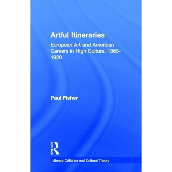 Literary Criticism and Cultural Theory Artful Itineraries: European Art and American Careers in High Culture, 1865-1920, (Hardcover)