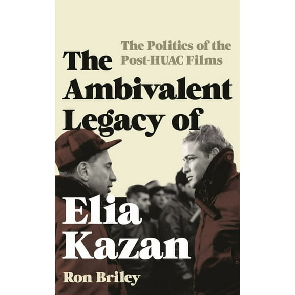 Film and History The Ambivalent Legacy of Elia Kazan: The Politics of the Post-Huac Films, (Hardcover)