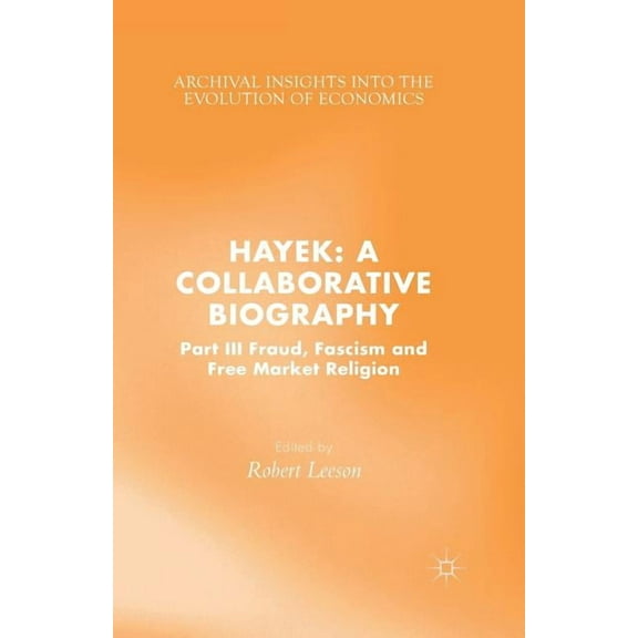 Archival Insights Into the Evolution of Hayek: A Collaborative Biography: Part III, Fraud, Fascism and Free Market Religion, (Paperback)
