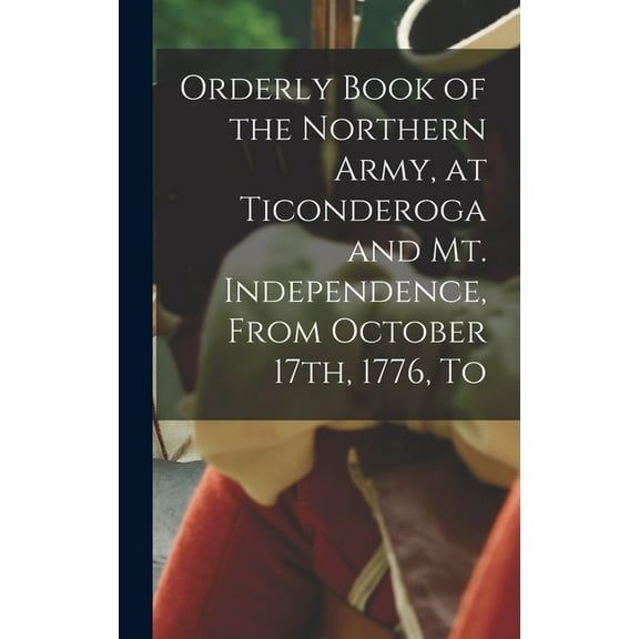 Orderly Book of the Northern Army, at Ticonderoga and Mt. Independence, From October 17th, 1776, To, (Hardcover)