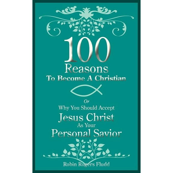 100 Reasons To Become A Christian: Or Why You Should Accept Jesus Christ As Your Personal Savior
