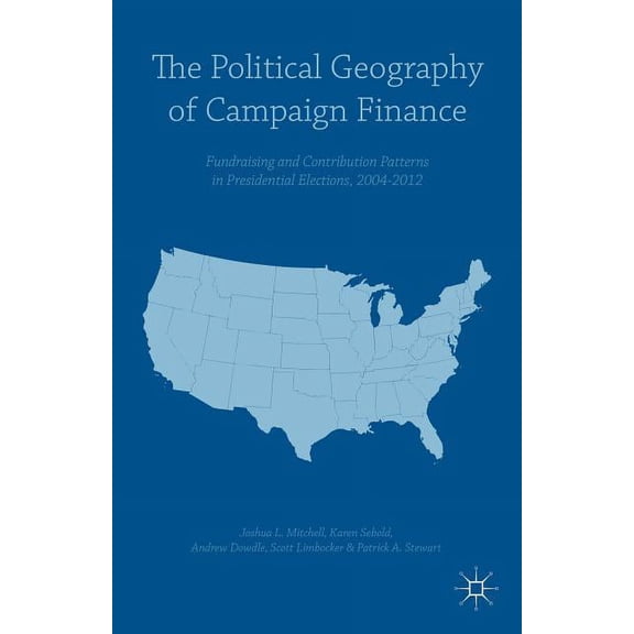 The Political Geography of Campaign Finance: Fundraising and Contribution Patterns in Presidential Elections, 2004-2012, (Hardcover)