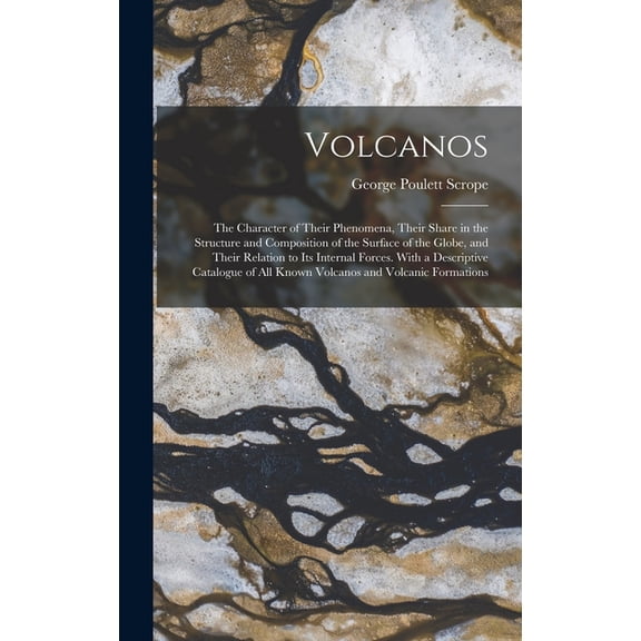 Volcanos: The Character of Their Phenomena, Their Share in the Structure and Composition of the Surface of the Globe, an, (Hardcover)