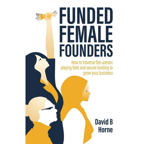 Funded Female Founders: How to Traverse the Uneven Playing Field and Secure Funding to Grow Your Business (Paperback)