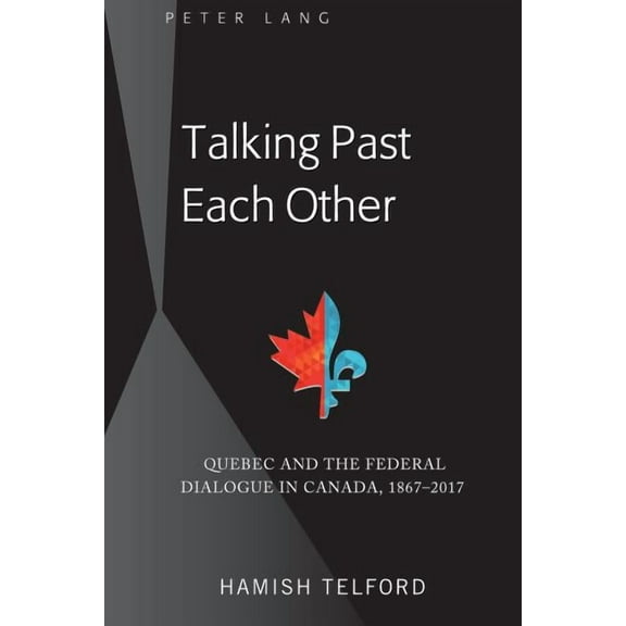 Talking Past Each Other: Quebec and the Federal Dialogue in Canada, 1867-2017 (Hardcover)