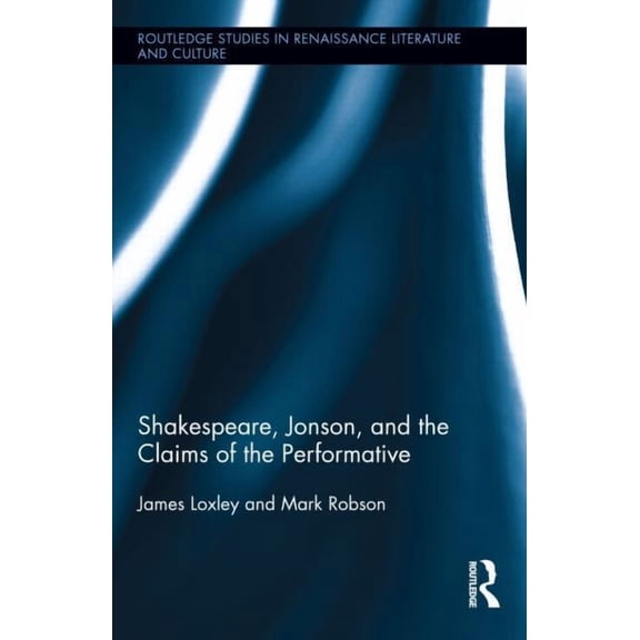 Routledge Studies in Renaissance Literat Shakespeare, Jonson, and the Claims of the Performative, Book 22, (Hardcover)