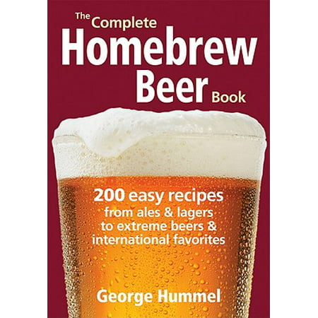 The Complete Homebrew Beer Book : 200 Easy Recipes from Ales and Lagers to Extreme Beers & International