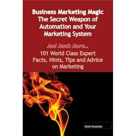 Business Marketing Magic - The Secret Weapon of Automation and Your Marketing System - And Much More - 101 World Class Expert Facts, Hints, Tips and Advice on Marketing -