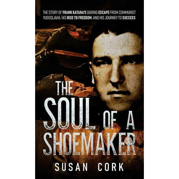 The Soul of a Shoemaker: The Story of Frank Katana's Daring Escape from Communist Yugoslavia, His Rise to Freedom, and H, (Hardcover)