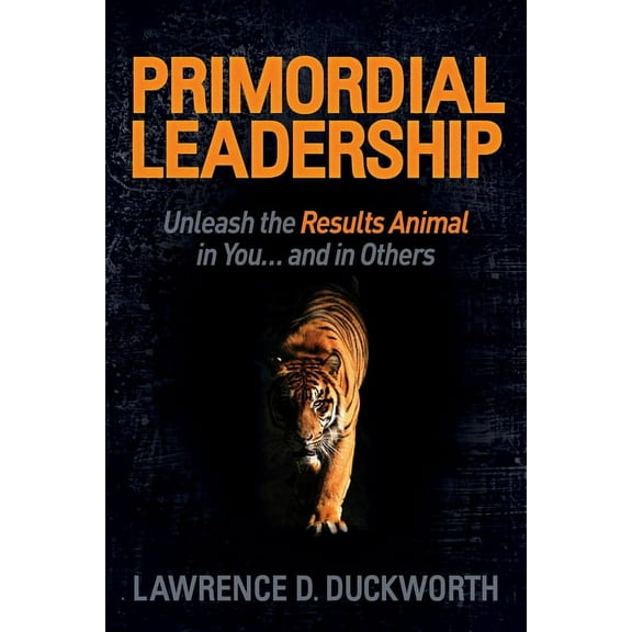 Primordial Leadership: Unleash the Results Animal in You...and in Others, (Paperback)