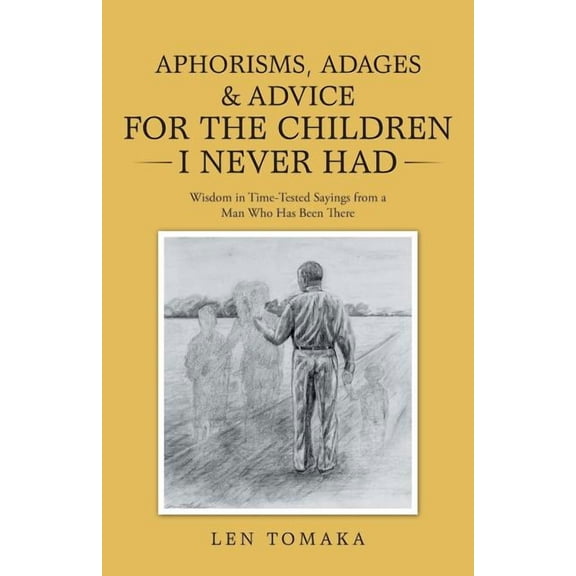 Aphorisms, Adages & Advice for the Children I Never Had : Wisdom in Time-Tested Sayings from a Man Who Has Been There