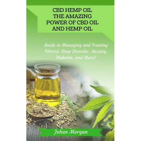 CBD Hemp Oil: the Amazing Power of CBD Oil and Hemp Oil - Guide to Managing and Treating Fibroid, Sleep Disorder, Anxiety, Diabetes, and More! -