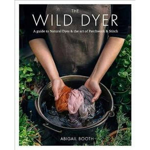Wild Dyer : A Guide to Natural Dyes & the Art of Patchwork & Stitch