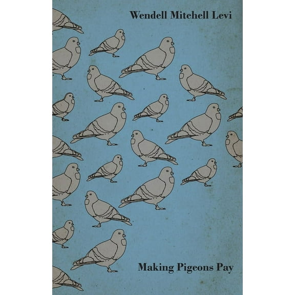 Making Pigeons Pay - A Manual of Practical Information on the Management, Selection, Breeding, Feeding, and Marketing of, (Hardcover)