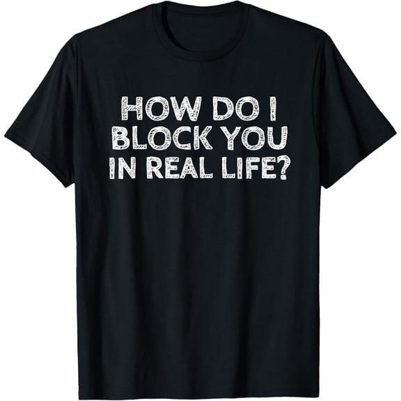 How Do I Block You In Real Life Funny Rude Tee Shirt