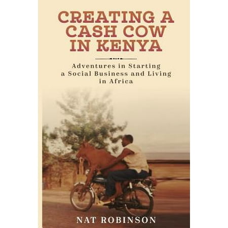 Creating a Cash Cow in Kenya : Adventures in Starting a Social Business and Living in