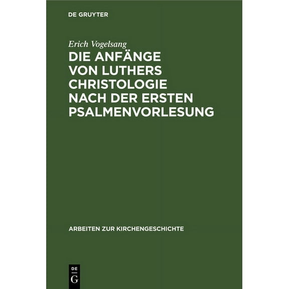 Arbeiten Zur Kirchengeschichte: Die Anfänge Von Luthers Christologie Nach Der Ersten Psalmenvorlesung: Insbesondere in Ihren Exegetischen Und Systematischen Zusammenhängen Mit Augustin Und Der Scholas