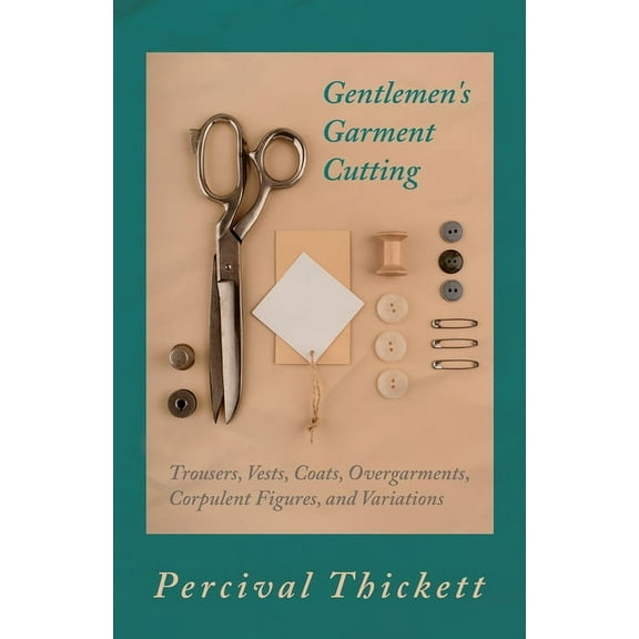 Gentlemen's Garment Cutting: Trousers, Vests, Coats, Overgarments, Corpulent Figures, and Variations, (Hardcover)