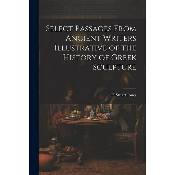 Select Passages From Ancient Writers Illustrative of the History of Greek Sculpture (Paperback)