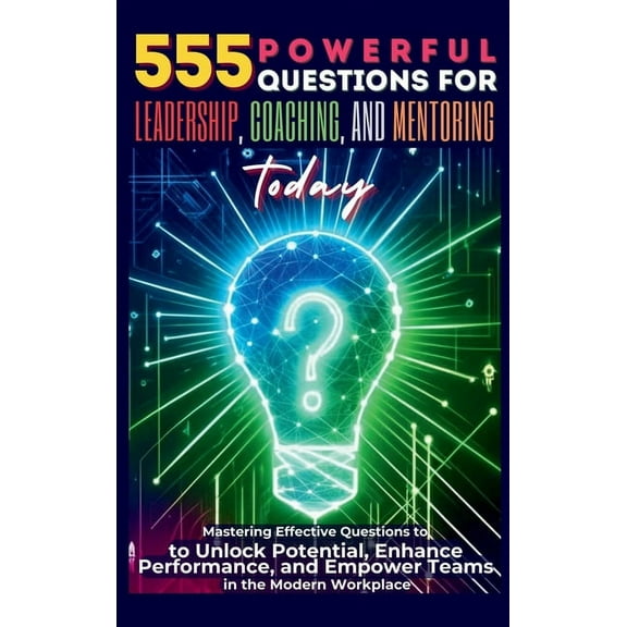 555 Powerful Questions for Leadership, Coaching, and Mentoring Today: Mastering Effective Questions to Unlock Potential,, (Hardcover)
