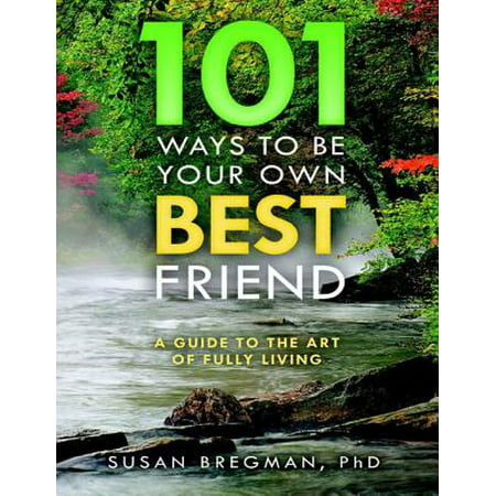 101 Ways to Be Your Own Best Friend: A Guide to the Art of Fully Living -