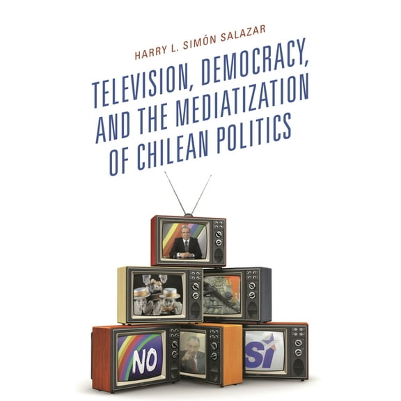 Communication, Globalization, and Cultur Television, Democracy, and the Mediatization of Chilean Politics, (Hardcover)