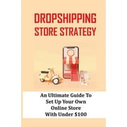Dropshipping Store Strategy: An Ultimate Guide To Set Up Your Own Online Store With Under $100: How To Set Up An Online Store