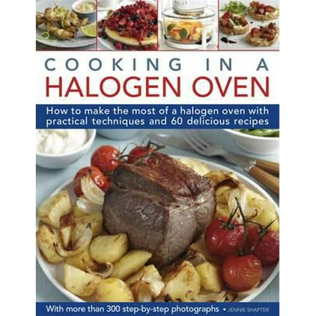 Cooking in a Halogen Oven : How to Make the Most of a Halogen Cooker with Practical Techniques and 60 Delicious Recipes: With More Than 300 Step-By-Step