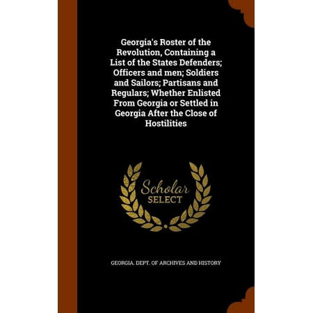 Georgia's Roster of the Revolution, Containing a List of the States Defenders; Officers and Men; Soldiers and Sailors; Partisans and Regulars; Whether Enlisted from Georgia or Settled in Georgia After the Close of Hostilities (Hardcover)