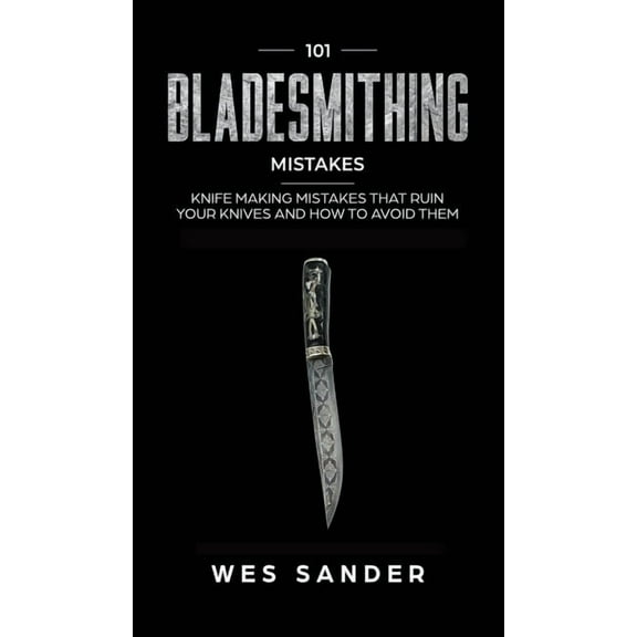 101 Bladesmithing Mistakes: Knife Making Mistakes That Ruin Your Knives and How to Avoid Them, (Hardcover)