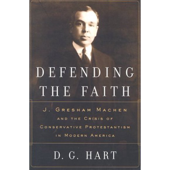 Defending the Faith: J. Gresham Machen and the Crisis of Conservative Protestantism in Modern America