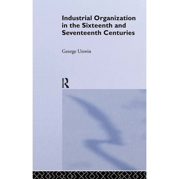 Industrial Organization in the Sixteenth and Seventeenth Centuries: Unwin, G., (Hardcover)