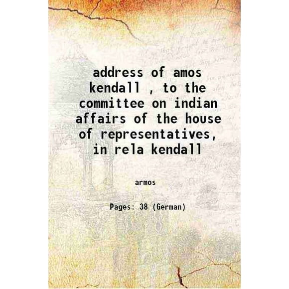address of amos kendall , to the committee on indian affairs of the house of representatives, in rela kendall 1871 [Hardcover]