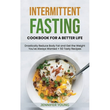Intermittent Fasting Cookbook for a Better Life : Drastically Reduce Body Fat and Get the Weight You've Always Wanted   50 Tasty Recipes (Hardcover)