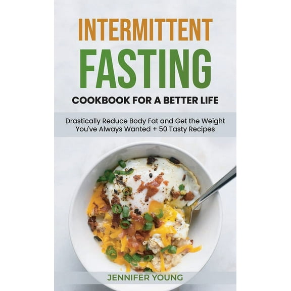 Intermittent Fasting Cookbook for a Better Life : Drastically Reduce Body Fat and Get the Weight You've Always Wanted 50 Tasty Recipes (Hardcover)
